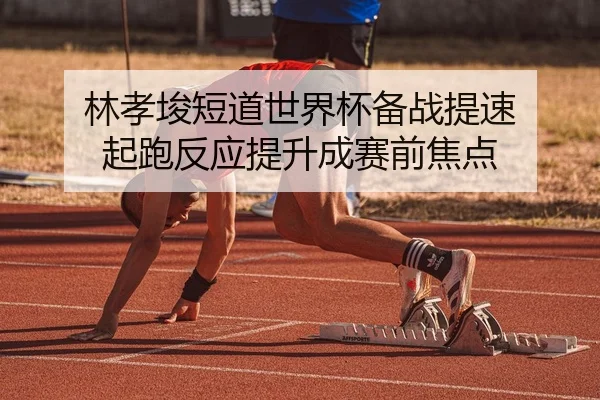 林孝埈短道世界杯备战提速 起跑反应提升成赛前焦点